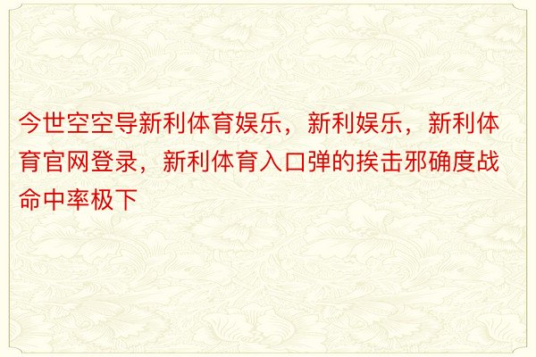 今世空空导新利体育娱乐，新利娱乐，新利体育官网登录，新利体育入口弹的挨击邪确度战命中率极下