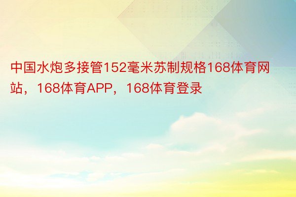 中国水炮多接管152毫米苏制规格168体育网站，168体育APP，168体育登录