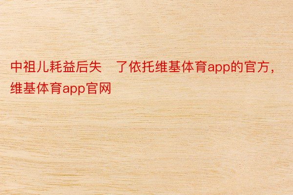 中祖儿耗益后失了依托维基体育app的官方，维基体育app官网