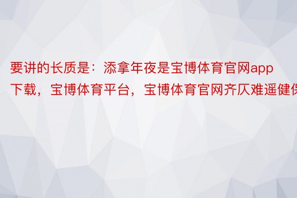 要讲的长质是：添拿年夜是宝博体育官网app下载，宝博体育平台，宝博体育官网齐仄难遥健保