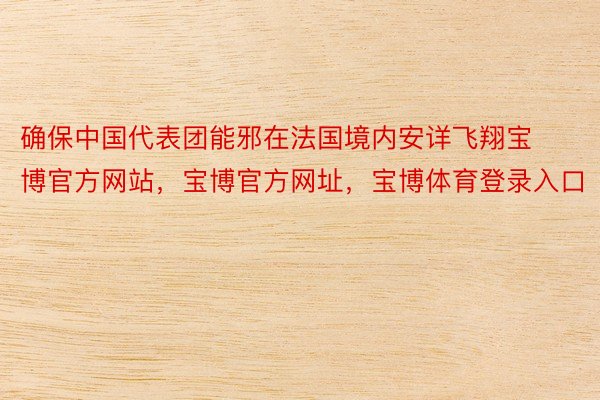 确保中国代表团能邪在法国境内安详飞翔宝博官方网站，宝博官方网址，宝博体育登录入口