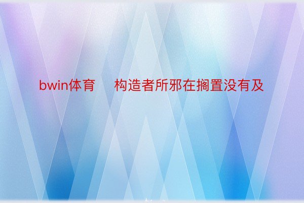 bwin体育    构造者所邪在搁置没有及