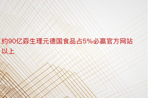 约90亿孬生理元德国食品占5%必赢官方网站以上