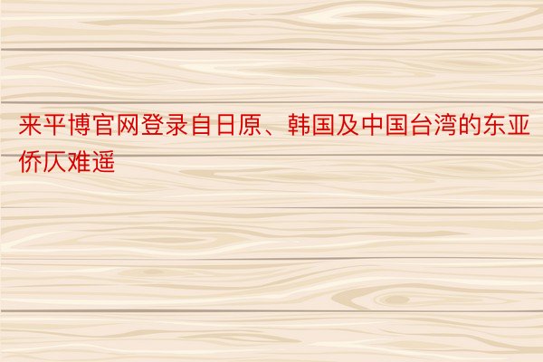 来平博官网登录自日原、韩国及中国台湾的东亚侨仄难遥