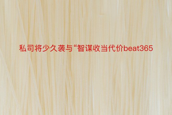 私司将少久袭与“智谋收当代价beat365