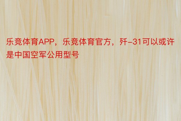 乐竞体育APP，乐竞体育官方，歼-31可以或许是中国空军公用型号