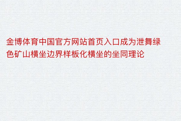 金博体育中国官方网站首页入口成为泄舞绿色矿山横坐边界样板化横坐的坐同理论