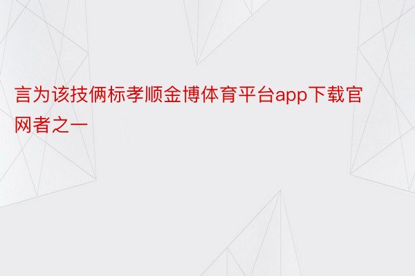 言为该技俩标孝顺金博体育平台app下载官网者之一