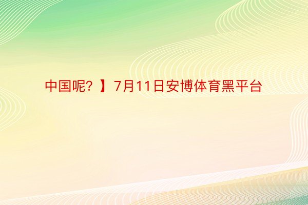 中国呢？】7月11日安博体育黑平台