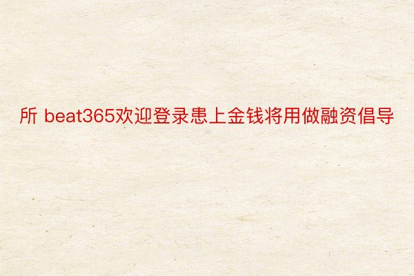 所 beat365欢迎登录患上金钱将用做融资倡导