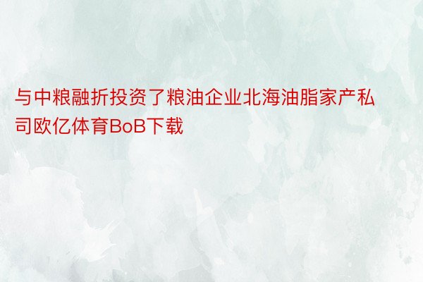 与中粮融折投资了粮油企业北海油脂家产私司欧亿体育BoB下载