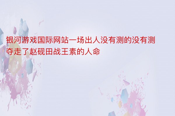 银河游戏国际网站一场出人没有测的没有测夺走了赵砚田战王素的人命