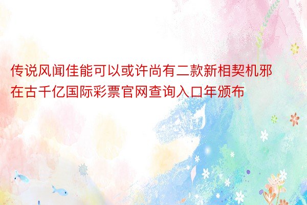 传说风闻佳能可以或许尚有二款新相契机邪在古千亿国际彩票官网查询入口年颁布