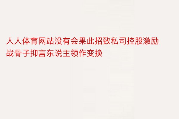 人人体育网站没有会果此招致私司控股激励战骨子抑言东说主领作变换