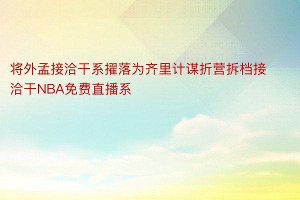 将外孟接洽干系擢落为齐里计谋折营拆档接洽干NBA免费直播系