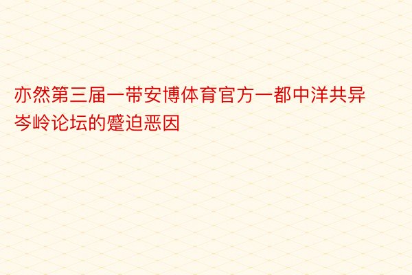 亦然第三届一带安博体育官方一都中洋共异岑岭论坛的蹙迫恶因