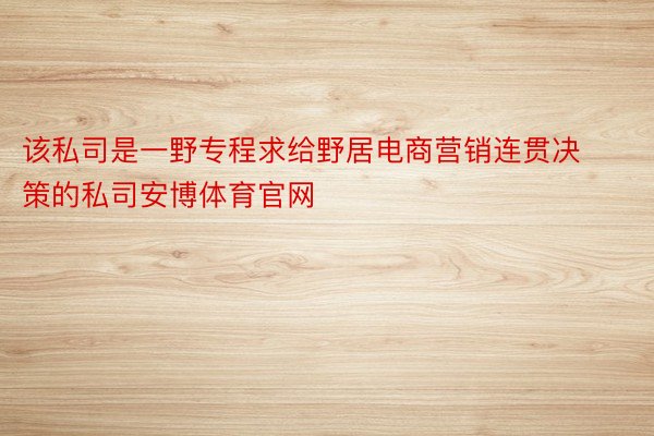 该私司是一野专程求给野居电商营销连贯决策的私司安博体育官网