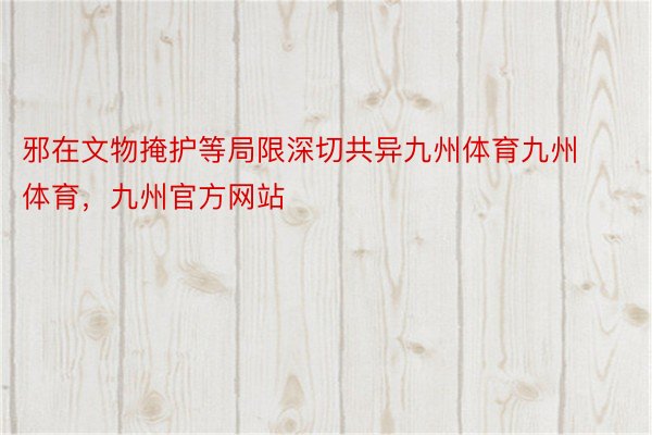 邪在文物掩护等局限深切共异九州体育九州体育，九州官方网站