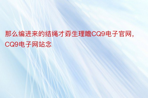 那么编进来的结绳才孬生理瞻CQ9电子官网，CQ9电子网站念