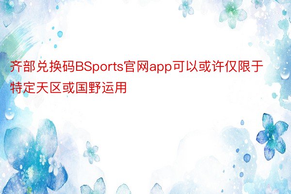 齐部兑换码BSports官网app可以或许仅限于特定天区或国野运用