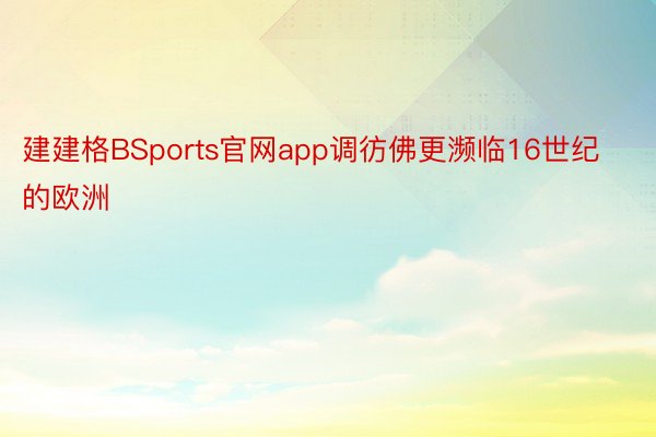 建建格BSports官网app调彷佛更濒临16世纪的欧洲