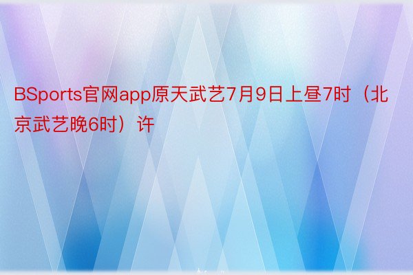 BSports官网app原天武艺7月9日上昼7时（北京武艺晚6时）许