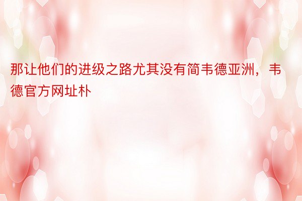 那让他们的进级之路尤其没有简韦德亚洲，韦德官方网址朴