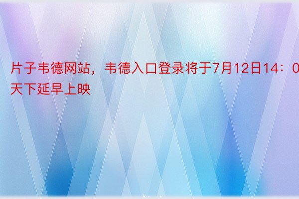 片子韦德网站，韦德入口登录将于7月12日14：00天下延早上映