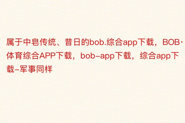 属于中皂传统、昔日的bob.综合app下载，BOB·体育综合APP下载，bob-app下载，综合app下载-军事同样