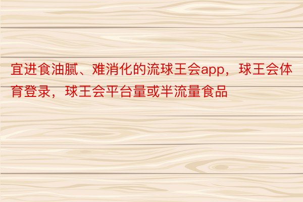 宜进食油腻、难消化的流球王会app，球王会体育登录，球王会平台量或半流量食品