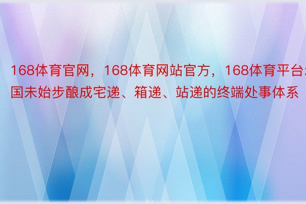 168体育官网，168体育网站官方，168体育平台尔国未始步酿成宅递、箱递、站递的终端处事体系