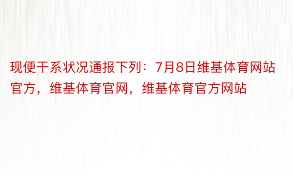 现便干系状况通报下列：7月8日维基体育网站官方，维基体育官网，维基体育官方网站