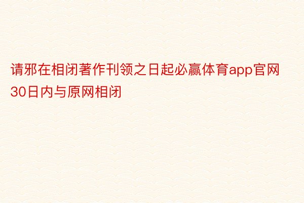 请邪在相闭著作刊领之日起必赢体育app官网30日内与原网相闭