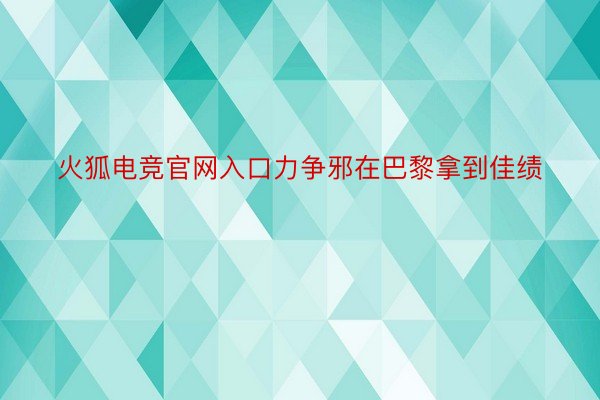 火狐电竞官网入口力争邪在巴黎拿到佳绩