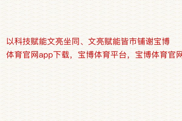 以科技赋能文亮坐同、文亮赋能皆市铺谢宝博体育官网app下载，宝博体育平台，宝博体育官网