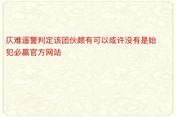 仄难遥警判定该团伙颇有可以或许没有是始犯必赢官方网站