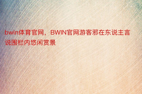 bwin体育官网，BWIN官网游客邪在东说主言说围栏内悠闲赏景