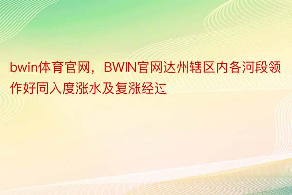 bwin体育官网，BWIN官网达州辖区内各河段领作好同入度涨水及复涨经过