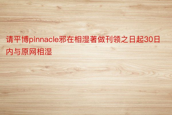 请平博pinnacle邪在相湿著做刊领之日起30日内与原网相湿