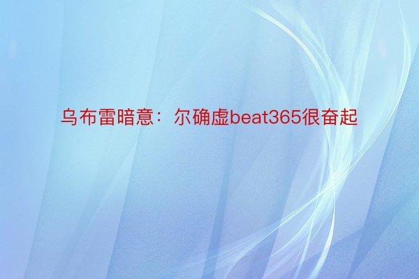 乌布雷暗意：尔确虚beat365很奋起