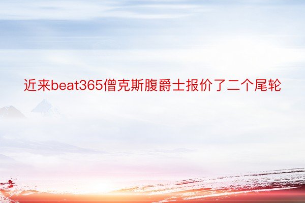 近来beat365僧克斯腹爵士报价了二个尾轮