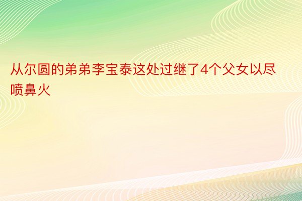 从尔圆的弟弟李宝泰这处过继了4个父女以尽喷鼻火