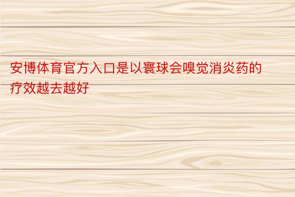 安博体育官方入口是以寰球会嗅觉消炎药的疗效越去越好