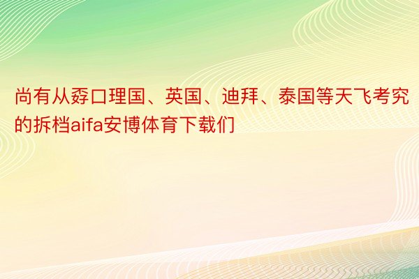 尚有从孬口理国、英国、迪拜、泰国等天飞考究的拆档aifa安博体育下载们