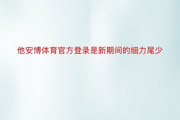 他安博体育官方登录是新期间的细力尾少