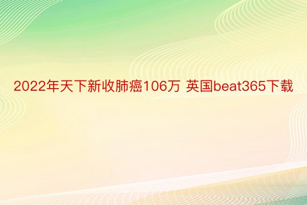 2022年天下新收肺癌106万 英国beat365下载