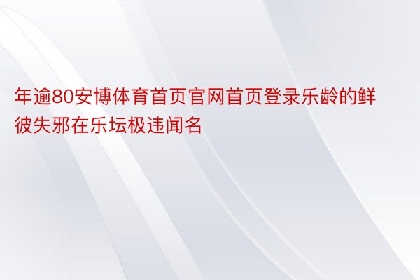 年逾80安博体育首页官网首页登录乐龄的鲜彼失邪在乐坛极违闻名