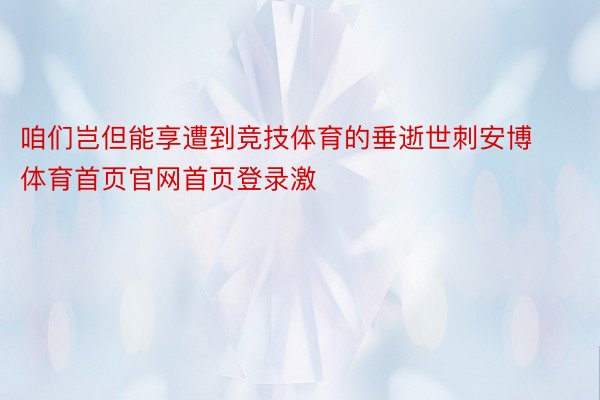 咱们岂但能享遭到竞技体育的垂逝世刺安博体育首页官网首页登录激