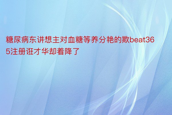 糖尿病东讲想主对血糖等养分艳的欺beat365注册诳才华却着降了