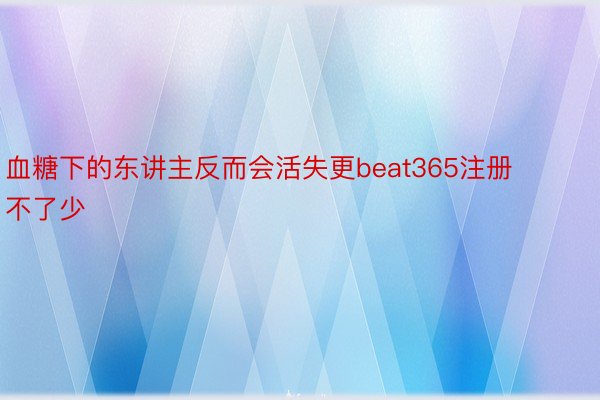 血糖下的东讲主反而会活失更beat365注册不了少